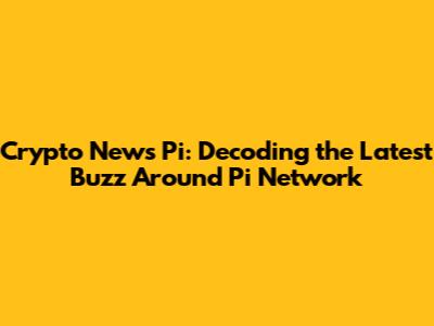 Crypto News Pi: Decoding the Latest Buzz Around Pi Network