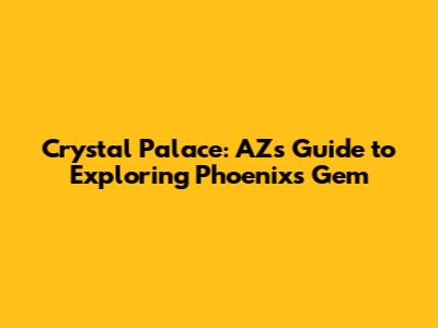 Crystal Palace: AZ's Guide to Exploring Phoenix's Gem