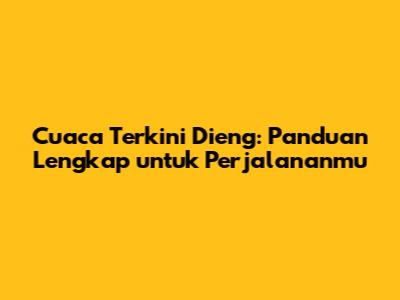 Cuaca Terkini Dieng: Panduan Lengkap untuk Perjalananmu