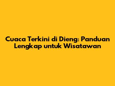 Cuaca Terkini di Dieng: Panduan Lengkap untuk Wisatawan