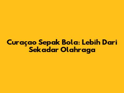 Curaçao Sepak Bola: Lebih Dari Sekadar Olahraga