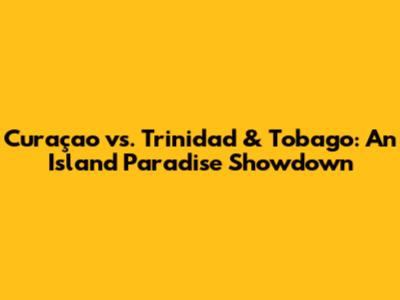 Curaçao vs. Trinidad & Tobago: An Island Paradise Showdown
