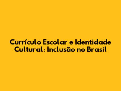 Currículo Escolar e Identidade Cultural: Inclusão no Brasil