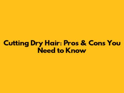 Cutting Dry Hair: Pros & Cons You Need to Know