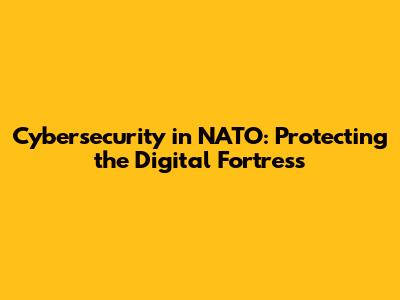 Cybersecurity in NATO: Protecting the Digital Fortress