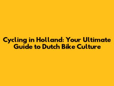 Cycling in Holland: Your Ultimate Guide to Dutch Bike Culture