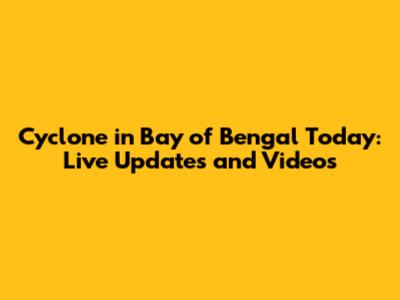 Cyclone in Bay of Bengal Today: Live Updates and Videos