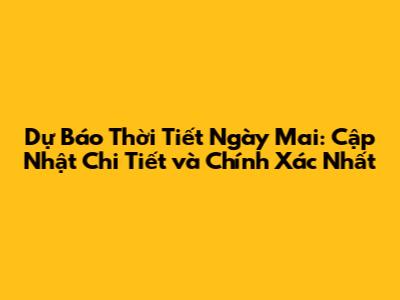 Dự Báo Thời Tiết Ngày Mai: Cập Nhật Chi Tiết và Chính Xác Nhất