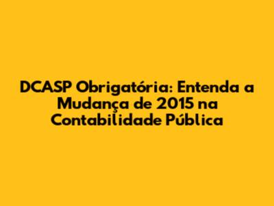DCASP Obrigatória: Entenda a Mudança de 2015 na Contabilidade Pública