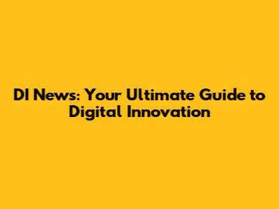 DI News: Your Ultimate Guide to Digital Innovation