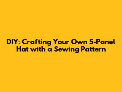 DIY: Crafting Your Own 5-Panel Hat with a Sewing Pattern