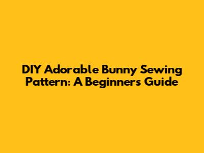 DIY Adorable Bunny Sewing Pattern: A Beginner's Guide