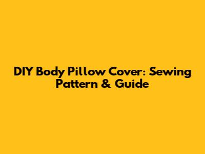 DIY Body Pillow Cover: Sewing Pattern & Guide