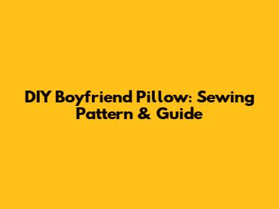DIY Boyfriend Pillow: Sewing Pattern & Guide