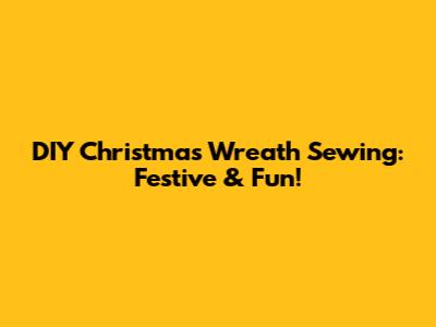 DIY Christmas Wreath Sewing: Festive & Fun!