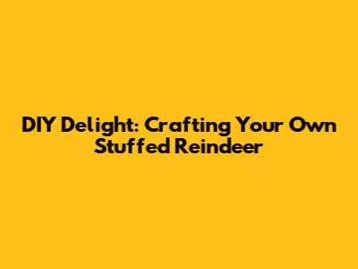 DIY Delight: Crafting Your Own Stuffed Reindeer