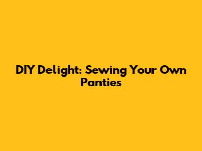 DIY Delight: Sewing Your Own Panties