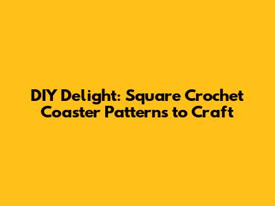 DIY Delight: Square Crochet Coaster Patterns to Craft