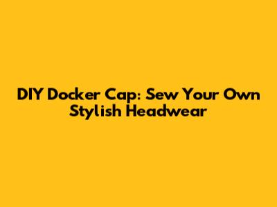 DIY Docker Cap: Sew Your Own Stylish Headwear