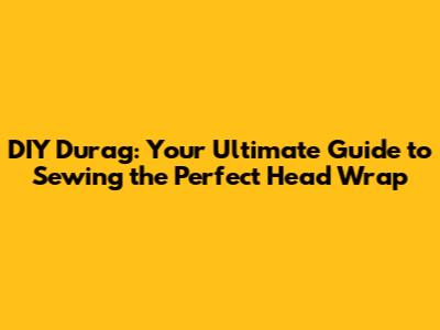 DIY Durag: Your Ultimate Guide to Sewing the Perfect Head Wrap
