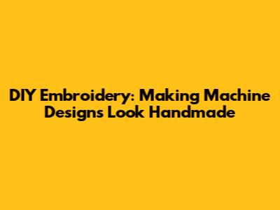 DIY Embroidery: Making Machine Designs Look Handmade