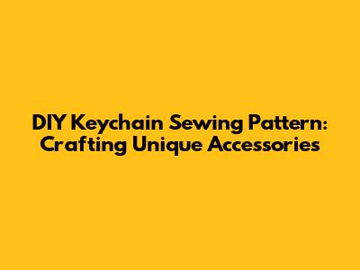 DIY Keychain Sewing Pattern: Crafting Unique Accessories