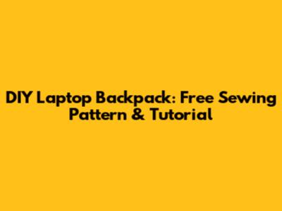 DIY Laptop Backpack: Free Sewing Pattern & Tutorial