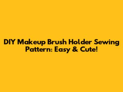 DIY Makeup Brush Holder Sewing Pattern: Easy & Cute!