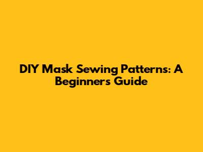 DIY Mask Sewing Patterns: A Beginner's Guide