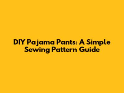 DIY Pajama Pants: A Simple Sewing Pattern Guide
