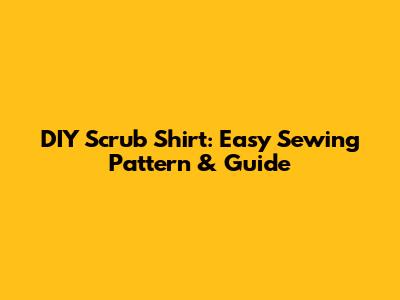 DIY Scrub Shirt: Easy Sewing Pattern & Guide