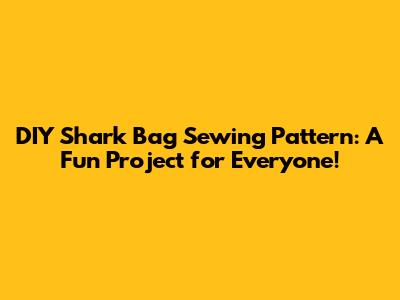 DIY Shark Bag Sewing Pattern: A Fun Project for Everyone!