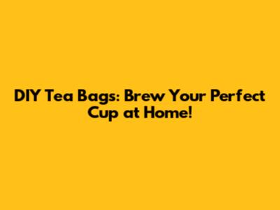 DIY Tea Bags: Brew Your Perfect Cup at Home!