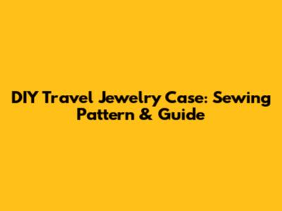 DIY Travel Jewelry Case: Sewing Pattern & Guide