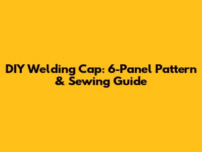DIY Welding Cap: 6-Panel Pattern & Sewing Guide