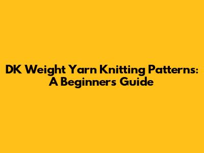 DK Weight Yarn Knitting Patterns: A Beginner's Guide
