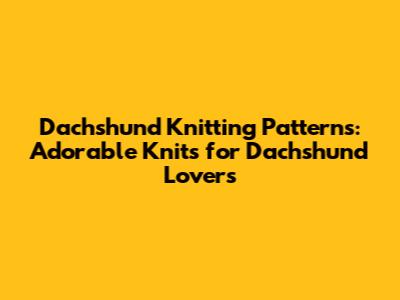 Dachshund Knitting Patterns: Adorable Knits for Dachshund Lovers