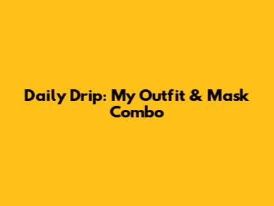 Daily Drip: My Outfit & Mask Combo