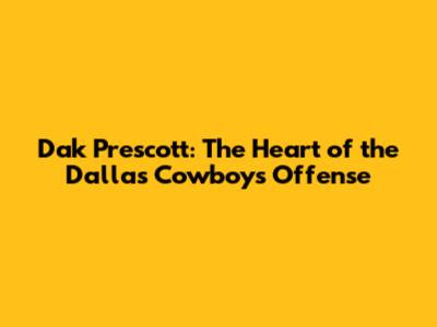 Dak Prescott: The Heart of the Dallas Cowboys' Offense