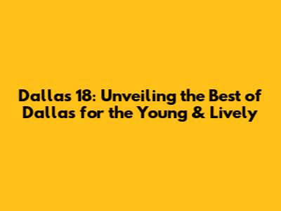 Dallas 18: Unveiling the Best of Dallas for the Young & Lively
