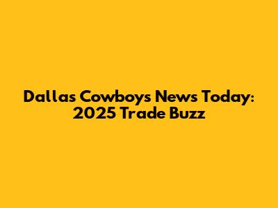 Dallas Cowboys News Today: 2025 Trade Buzz
