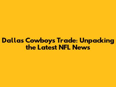 Dallas Cowboys Trade: Unpacking the Latest NFL News