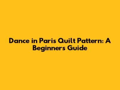 Dance in Paris Quilt Pattern: A Beginner's Guide