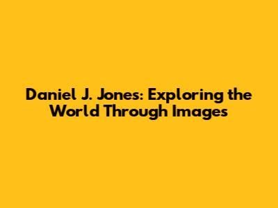 Daniel J. Jones: Exploring the World Through Images