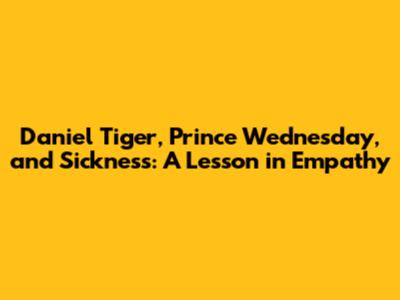 Daniel Tiger, Prince Wednesday, and Sickness: A Lesson in Empathy