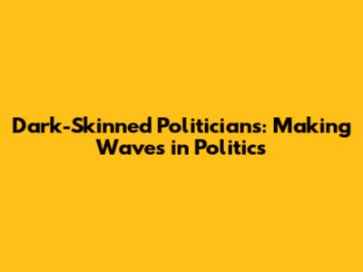 Dark-Skinned Politicians: Making Waves in Politics