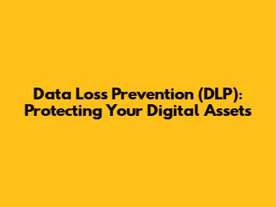 Data Loss Prevention (DLP): Protecting Your Digital Assets