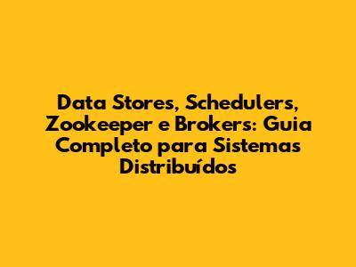 Data Stores, Schedulers, Zookeeper e Brokers: Guia Completo para Sistemas Distribuídos