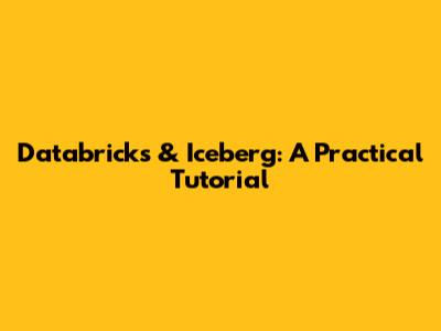 Databricks & Iceberg: A Practical Tutorial