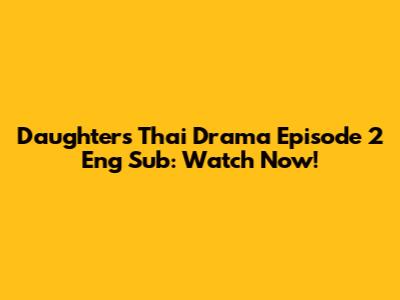 Daughters Thai Drama Episode 2 Eng Sub: Watch Now!